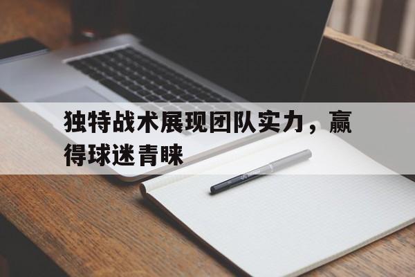 欧博官网网址-独特战术展现团队实力,赢得球迷青睐的句子